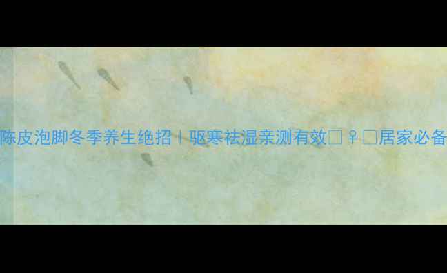 图片 🔥花椒陈皮泡脚冬季养生绝招｜驱寒祛湿亲测有效💆♀️居家必备养生法