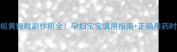 茵栀黄颗粒副作用全孕妇宝宝慎用指南正确用药时间表
