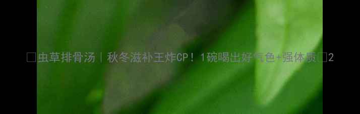 虫草排骨汤秋冬滋补王炸CP1碗喝出好气色强体质