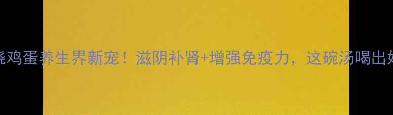 图片 🔥蛇皮烧鸡蛋养生界新宠！滋阴补肾+增强免疫力，这碗汤喝出好气色💡