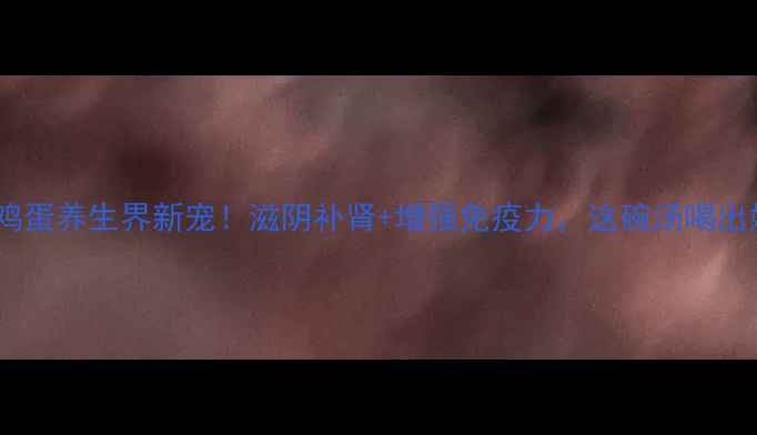 蛇皮烧鸡蛋养生界新宠滋阴补肾增强免疫力这碗汤喝出好气色