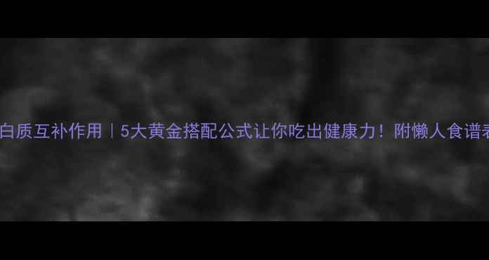 蛋白质互补作用5大黄金搭配公式让你吃出健康力附懒人食谱表