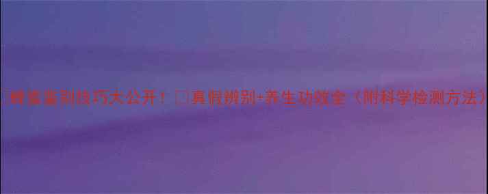 蜂蜜鉴别技巧大公开真假辨别养生功效全附科学检测方法