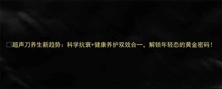 超声刀养生新趋势科学抗衰健康养护双效合一解锁年轻态的黄金密码