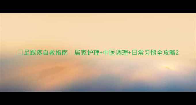 足跟疼自救指南居家护理中医调理日常习惯全攻略