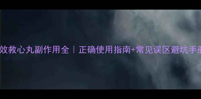 图片 🔥速效救心丸副作用全｜正确使用指南+常见误区避坑手册💊1