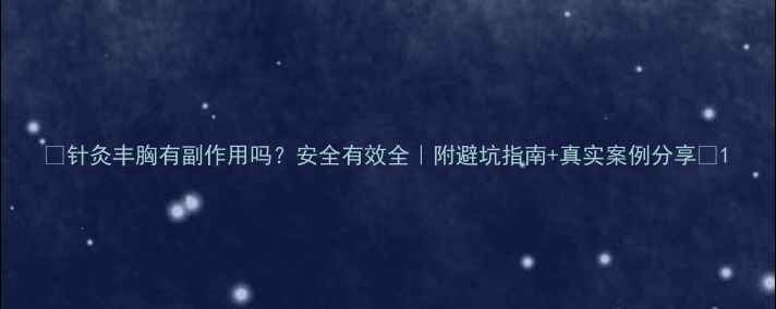 针灸丰胸有副作用吗安全有效全附避坑指南真实案例分享