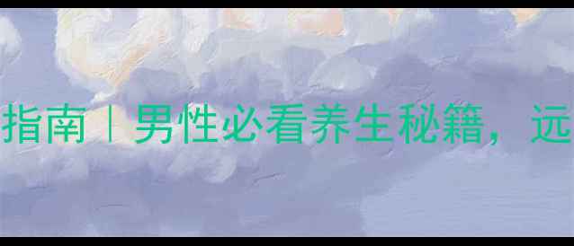 阴茎癌预防指南男性必看养生秘籍远离癌症困扰