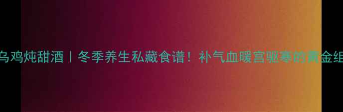 图片 🔥雄乌鸡炖甜酒｜冬季养生私藏食谱！补气血暖宫驱寒的黄金组合✨