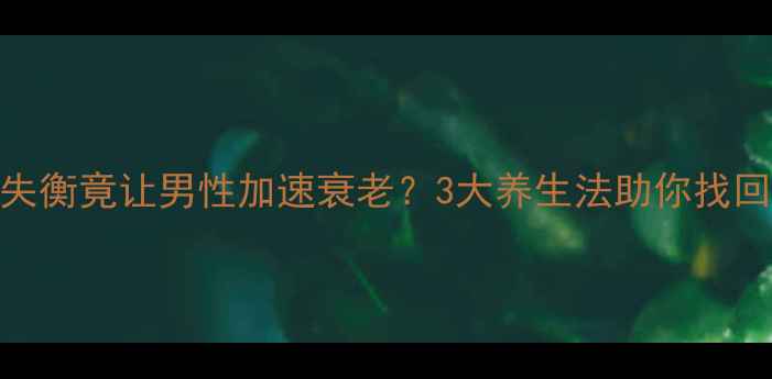 雌性激素失衡竟让男性加速衰老3大养生法助你找回年轻活力