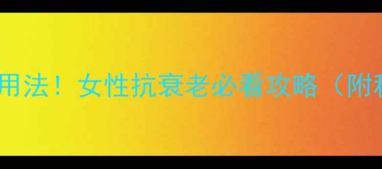 雌激素乳膏的隐藏用法女性抗衰老必看攻略附科学验证真实案例
