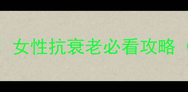 图片 🔥雌激素乳膏的隐藏用法！女性抗衰老必看攻略（附科学验证+真实案例）1