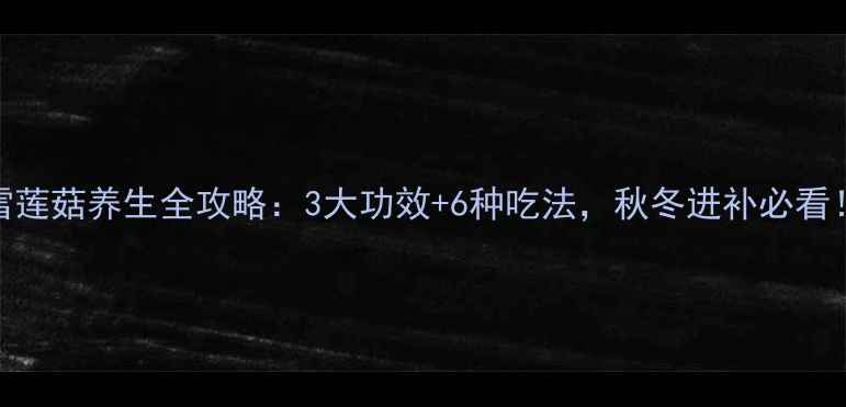 雪莲菇养生全攻略3大功效6种吃法秋冬进补必看