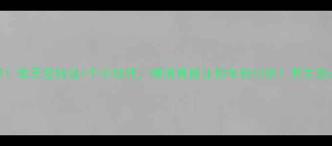 震惊每天坚持这1个小动作唾液竟能让你年轻10岁养生党必看