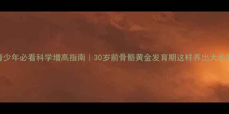 青少年必看科学增高指南30岁前骨骼黄金发育期这样养出大长腿