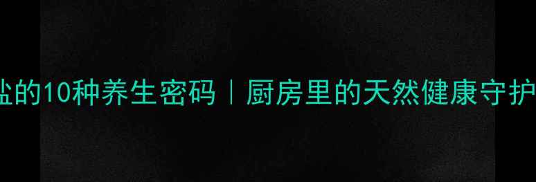 图片 🔥食盐的10种养生密码｜厨房里的天然健康守护神💡1