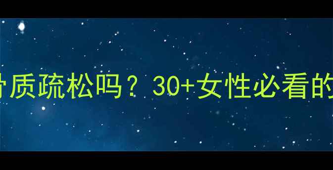 骨密度片真的能防骨质疏松吗30女性必看的补钙误区与科学方案
