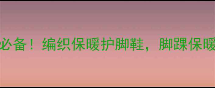 图片 🔥高帮棉鞋编织教程｜冬季养生必备！编织保暖护脚鞋，脚踝保暖+足底穴位按摩，在家轻松学！1