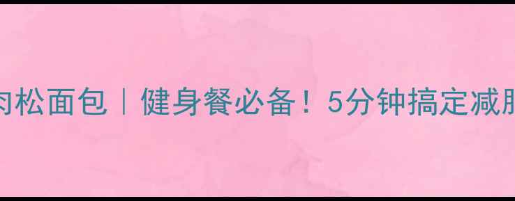 高蛋白低卡肉松面包健身餐必备5分钟搞定减脂期营养早餐