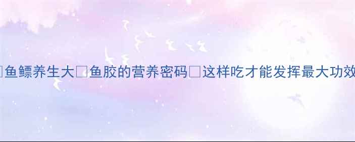 图片 🔥鱼鳔养生大🔥鱼胶的营养密码💪这样吃才能发挥最大功效1