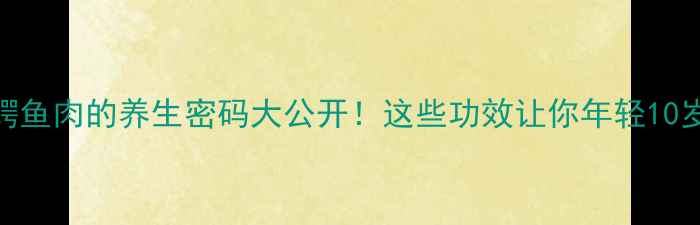 鳄鱼肉的养生密码大公开这些功效让你年轻10岁