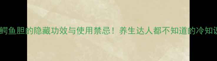 鳄鱼胆的隐藏功效与使用禁忌养生达人都不知道的冷知识
