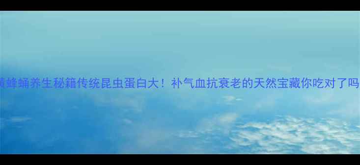 黄蜂蛹养生秘籍传统昆虫蛋白大补气血抗衰老的天然宝藏你吃对了吗