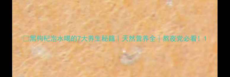 黑枸杞泡水喝的7大养生秘籍天然营养全熬夜党必看