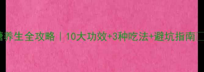黑糖养生全攻略10大功效3种吃法避坑指南