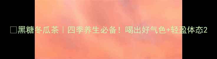 黑糖冬瓜茶四季养生必备喝出好气色轻盈体态