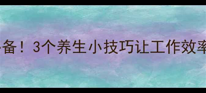 熬夜党必备3个养生小技巧让工作效率翻倍